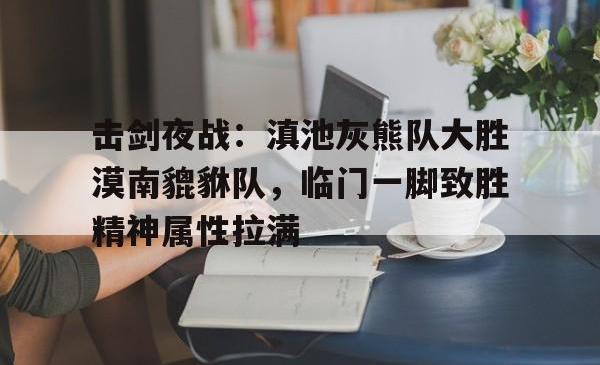 击剑夜战：滇池灰熊队大胜漠南貔貅队，临门一脚致胜精神属性拉满的简单介绍-IM电竞官网